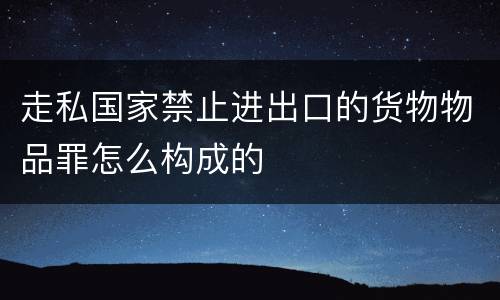 走私国家禁止进出口的货物物品罪怎么构成的