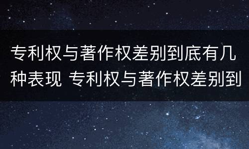 专利权与著作权差别到底有几种表现 专利权与著作权差别到底有几种表现形式