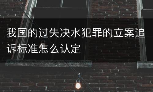 我国的过失决水犯罪的立案追诉标准怎么认定