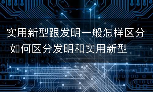 实用新型跟发明一般怎样区分 如何区分发明和实用新型