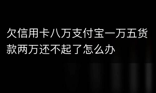 欠信用卡八万支付宝一万五货款两万还不起了怎么办