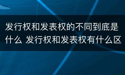 发行权和发表权的不同到底是什么 发行权和发表权有什么区别
