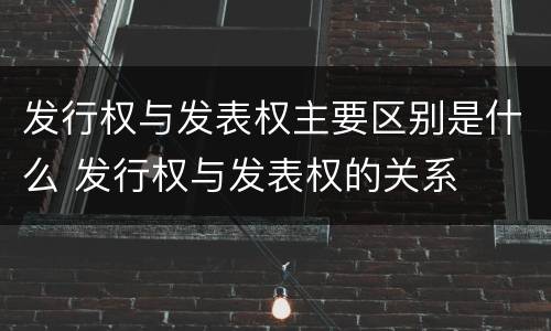 发行权与发表权主要区别是什么 发行权与发表权的关系