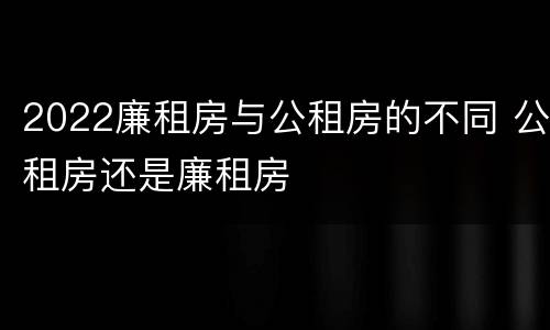 2022廉租房与公租房的不同 公租房还是廉租房