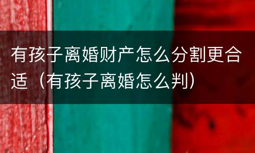 有孩子离婚财产怎么分割更合适（有孩子离婚怎么判）