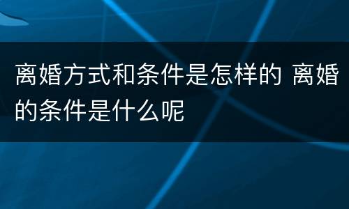离婚方式和条件是怎样的 离婚的条件是什么呢