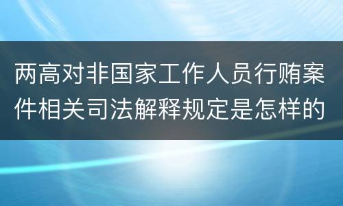 两高对非国家工作人员行贿案件相关司法解释规定是怎样的