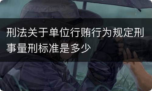 刑法关于单位行贿行为规定刑事量刑标准是多少
