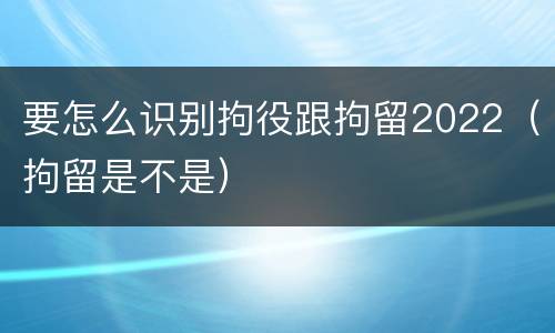 要怎么识别拘役跟拘留2022（拘留是不是）