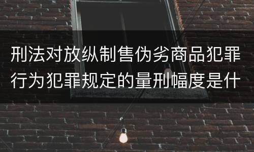 刑法对放纵制售伪劣商品犯罪行为犯罪规定的量刑幅度是什么样的