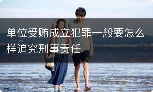 单位受贿成立犯罪一般要怎么样追究刑事责任