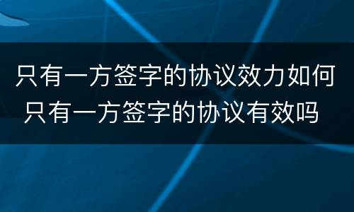 只有一方签字的协议效力如何 只有一方签字的协议有效吗