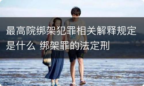 最高院绑架犯罪相关解释规定是什么 绑架罪的法定刑