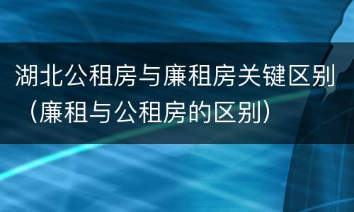 湖北公租房与廉租房关键区别（廉租与公租房的区别）