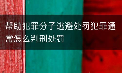 帮助犯罪分子逃避处罚犯罪通常怎么判刑处罚