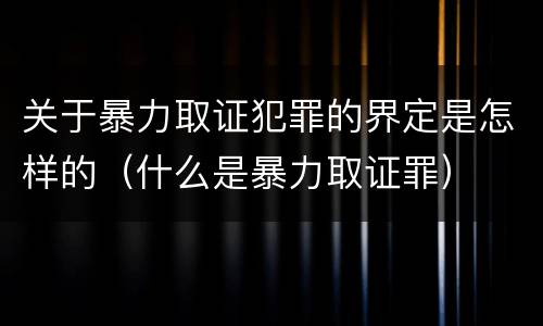 关于暴力取证犯罪的界定是怎样的（什么是暴力取证罪）