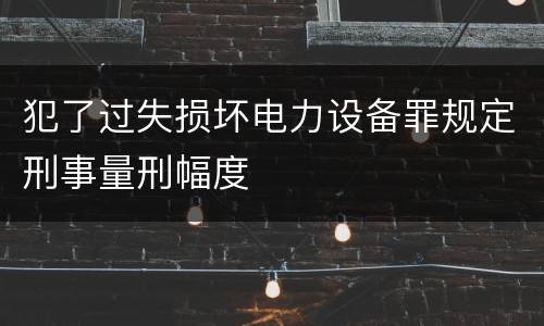 犯了过失损坏电力设备罪规定刑事量刑幅度