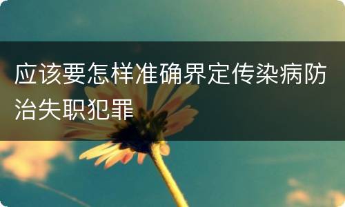 应该要怎样准确界定传染病防治失职犯罪