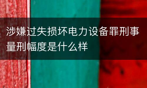 涉嫌过失损坏电力设备罪刑事量刑幅度是什么样
