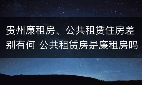 贵州廉租房、公共租赁住房差别有何 公共租赁房是廉租房吗