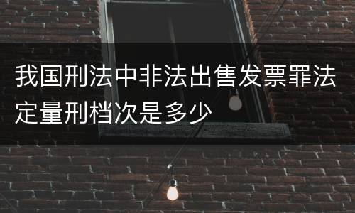 我国刑法中非法出售发票罪法定量刑档次是多少