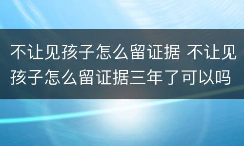 不让见孩子怎么留证据 不让见孩子怎么留证据三年了可以吗