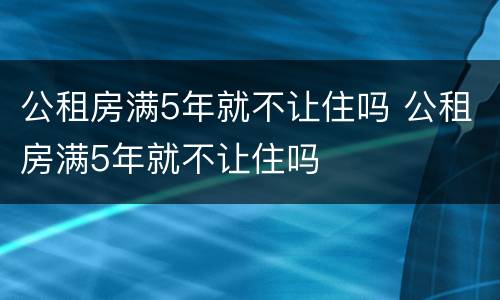 公租房满5年就不让住吗 公租房满5年就不让住吗
