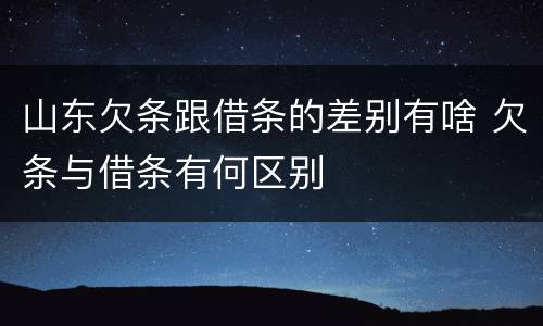 山东欠条跟借条的差别有啥 欠条与借条有何区别