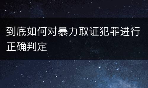 到底如何对暴力取证犯罪进行正确判定