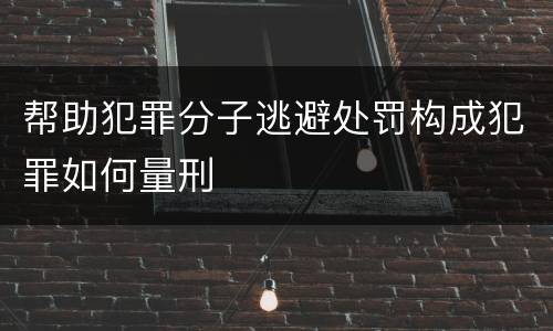 帮助犯罪分子逃避处罚构成犯罪如何量刑