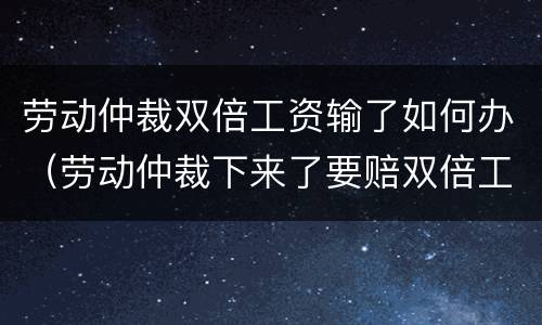 劳动仲裁双倍工资输了如何办（劳动仲裁下来了要赔双倍工资）