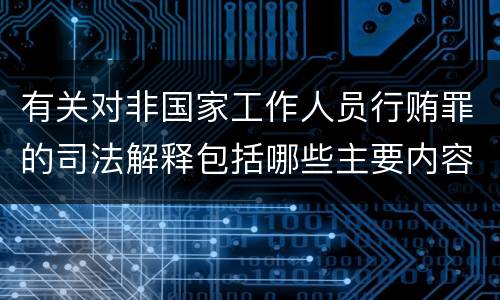 有关对非国家工作人员行贿罪的司法解释包括哪些主要内容