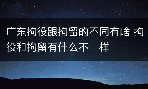 广东拘役跟拘留的不同有啥 拘役和拘留有什么不一样