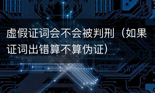 虚假证词会不会被判刑（如果证词出错算不算伪证）