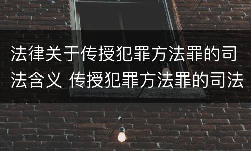 法律关于传授犯罪方法罪的司法含义 传授犯罪方法罪的司法解释