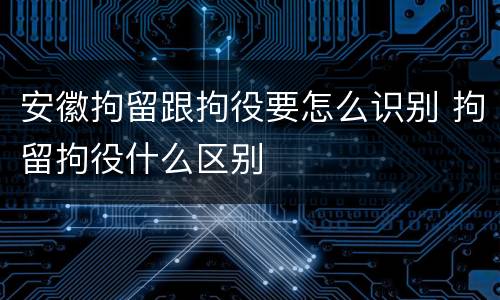 安徽拘留跟拘役要怎么识别 拘留拘役什么区别