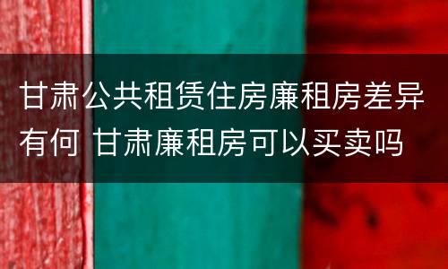 甘肃公共租赁住房廉租房差异有何 甘肃廉租房可以买卖吗