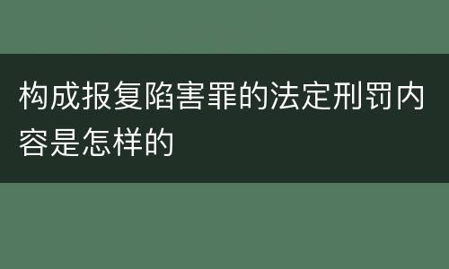 构成报复陷害罪的法定刑罚内容是怎样的