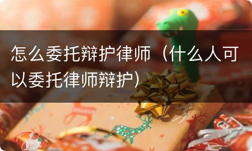 怎么委托辩护律师（什么人可以委托律师辩护）