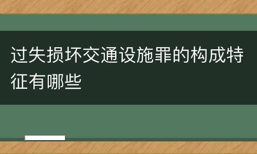 过失损坏交通设施罪的构成特征有哪些