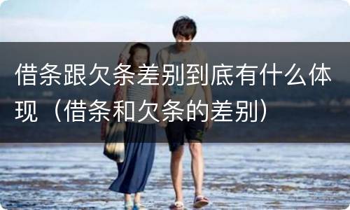 借条跟欠条差别到底有什么体现（借条和欠条的差别）