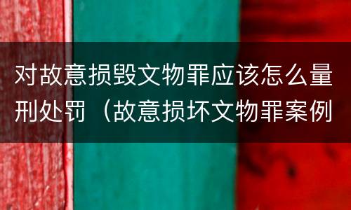 对故意损毁文物罪应该怎么量刑处罚（故意损坏文物罪案例）