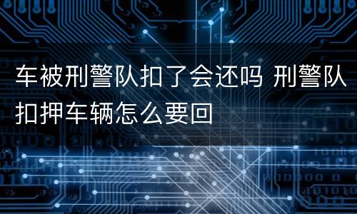 车被刑警队扣了会还吗 刑警队扣押车辆怎么要回