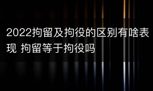 2022拘留及拘役的区别有啥表现 拘留等于拘役吗