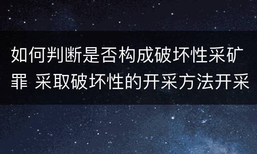 如何判断是否构成破坏性采矿罪 采取破坏性的开采方法开采矿产资源构成什么罪