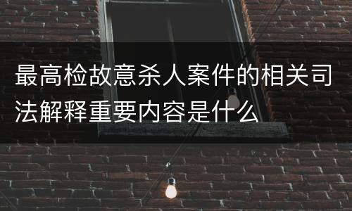 最高检故意杀人案件的相关司法解释重要内容是什么