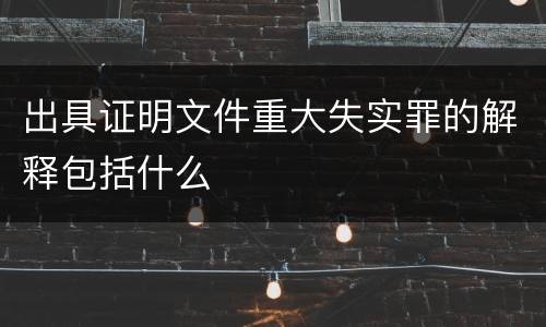 出具证明文件重大失实罪的解释包括什么