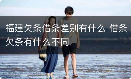 福建欠条借条差别有什么 借条欠条有什么不同