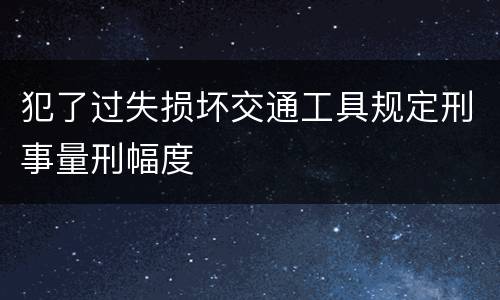 犯了过失损坏交通工具规定刑事量刑幅度