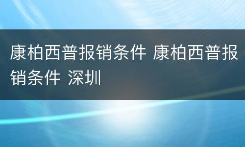 康柏西普报销条件 康柏西普报销条件 深圳